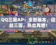 QQ三國AP：全新版本，征戰(zhàn)三國，熱血再燃！