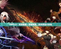 DNF322：挑戰(zhàn)極限，超越自我，走向更強(qiáng)大的你