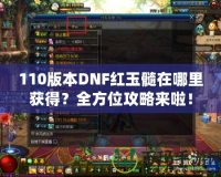 110版本DNF紅玉髓在哪里獲得？全方位攻略來啦！