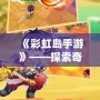 《彩虹島手游》——探索奇幻冒險(xiǎn)的樂(lè)園，開(kāi)啟屬于你的島嶼旅程！