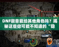 DNF徽章能給其他角色嗎？揭秘這些你可能不知道的“隱秘”功能！