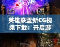 英雄聯盟新CG視頻下載：開啟游戲視覺盛宴，暢享極致體驗