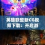 英雄聯盟新CG視頻下載：開啟游戲視覺盛宴，暢享極致體驗