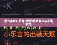 霸氣來(lái)襲！豹女打野的思路解析與實(shí)戰(zhàn)技巧