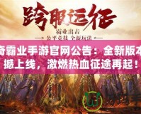 傳奇霸業手游官網公告：全新版本震撼上線，激燃熱血征途再起！