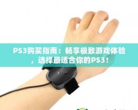PS3購買指南：暢享極致游戲體驗，選擇最適合你的PS3！