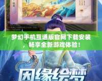 夢(mèng)幻手機(jī)互通版官網(wǎng)下載安裝，暢享全新游戲體驗(yàn)！