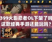 4399火影忍者OL下架了嗎？這款經典手游還能玩嗎？