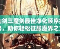 仙劍三魔劍最佳凈化順序揭秘，助你輕松征服魔界之力！