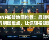 DNF搬磚地圖推薦：最賺錢的刷圖地點(diǎn)，讓你輕松賺取金幣