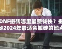 DNF搬磚哪里最賺錢快？揭秘2024年最適合搬磚的地點！