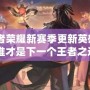 《王者榮耀新賽季更新英雄大揭秘，誰才是下一個王者之選？》