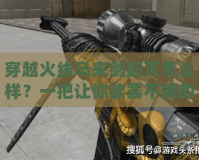 穿越火線馬來劍毀滅怎么樣？一把讓你欲罷不能的頂級武器！