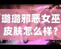 璐璐邪惡女巫皮膚怎么樣？揭秘超強視覺與玩法體驗！