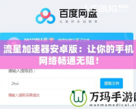 流星加速器安卓版：讓你的手機網絡暢通無阻！