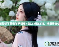 夢想仙俠下載安裝手機版：踏上修仙之路，暢游神秘仙界