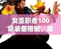 女圣職者100級(jí)裝備搭配，成就最強(qiáng)神圣之力！