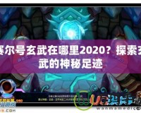 賽爾號玄武在哪里2020？探索玄武的神秘足跡