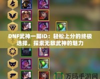 DNF武神一腳ID：輕松上分的終極選擇，探索無(wú)敵武神的魅力