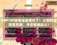DNF100級電池血槽補丁：讓你的冒險更無敵，開啟極限戰(zhàn)斗！