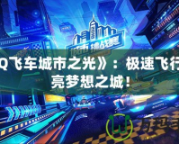 《QQ飛車城市之光》：極速飛行，點亮夢想之城！