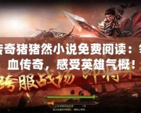名將傳奇豬豬然小說免費閱讀：領略熱血傳奇，感受英雄氣概！