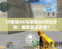 CF黑鋒AK與茉莉AK對(duì)比評(píng)測(cè)：哪款更適合你？