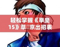 輕松掌握《拳皇15》草薙京出招表，快速成為格斗高手！