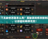 天下無缺修改器怎么用？揭秘游戲修改新利器，讓你輕松暢游無憂！