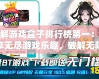 破解游戲盒子排行榜第一：暢享無盡游戲樂趣，破解無限可能！