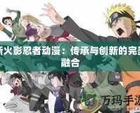 新火影忍者動漫：傳承與創新的完美融合