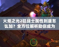 火炬之光2狂戰士屬性到底怎么加？全方位解析助你成為最強戰士！