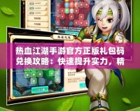 熱血江湖手游官方正版禮包碼兌換攻略：快速提升實力，精彩好禮等你來拿！