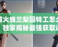 穿越火線蘭梨園特工怎么獲得？獨家揭秘最強獲取途徑！