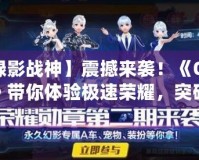 【綠影戰神】震撼來襲！《QQ飛車》帶你體驗極速榮耀，突破極限！