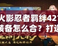 火影忍者羈絆421裝備怎么合？打造最強陣容的關(guān)鍵秘籍