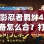 火影忍者羈絆421裝備怎么合？打造最強陣容的關鍵秘籍