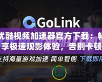 優酷視頻加速器官方下載：暢享極速觀影體驗，告別卡頓煩惱！