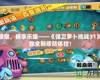 挑戰(zhàn)極限，暢享樂趣——《保衛(wèi)蘿卜挑戰(zhàn)31》帶給你全新塔防體驗(yàn)！