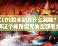 《LOL拉莫斯是什么英雄？了解這個神秘坦克的全部魅力》