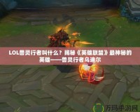 LOL獸靈行者叫什么？揭秘《英雄聯盟》最神秘的英雄——獸靈行者烏迪爾