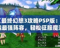 《最終幻想3攻略PSP版：打造最強陣容，輕松征服魔法世界》