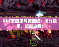 DNF安圖恩與安圖妮：挑戰(zhàn)極限，超越自我！