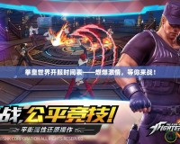 拳皇世界開服時間表——燃爆激情，等你來戰！