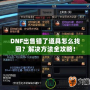 DNF出售錯了道具怎么找回？解決方法全攻略！