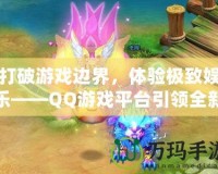 打破游戲邊界，體驗(yàn)極致娛樂——QQ游戲平臺引領(lǐng)全新游戲風(fēng)潮