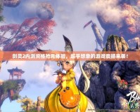 劍靈2內測資格搶先體驗，超乎想象的游戲震撼來襲！