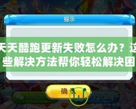 天天酷跑更新失敗怎么辦？這些解決方法幫你輕松解決困擾！
