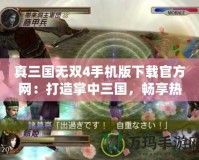 真三國無雙4手機版下載官方網：打造掌中三國，暢享熱血激戰！
