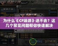 為什么《CF端游》進(jìn)不去？這幾個常見問題幫你快速解決！
